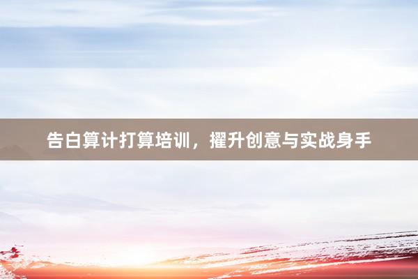 告白算计打算培训，擢升创意与实战身手