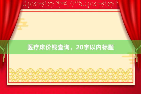 医疗床价钱查询，20字以内标题