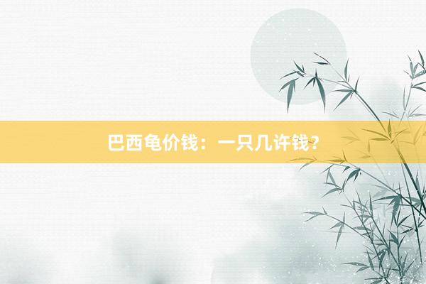 巴西龟价钱：一只几许钱？