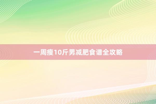一周瘦10斤男减肥食谱全攻略