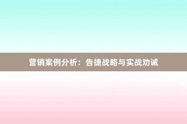 营销案例分析：告捷战略与实战劝诫